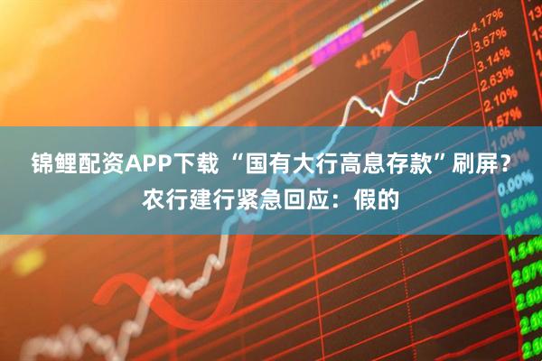 锦鲤配资APP下载 “国有大行高息存款”刷屏？农行建行紧急回应：假的