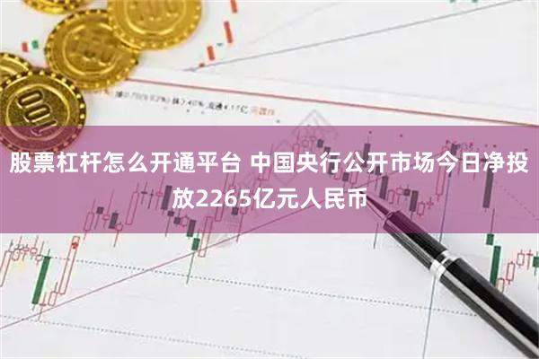 股票杠杆怎么开通平台 中国央行公开市场今日净投放2265亿元人民币