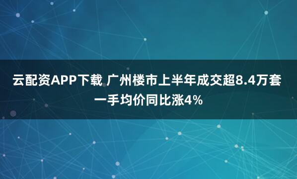 云配资APP下载 广州楼市上半年成交超8.4万套 一手均价同比涨4%
