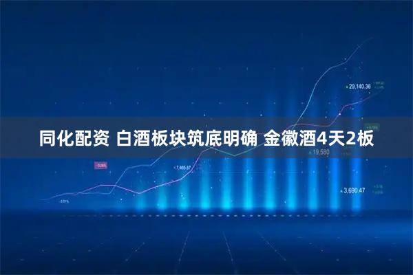 同化配资 白酒板块筑底明确 金徽酒4天2板
