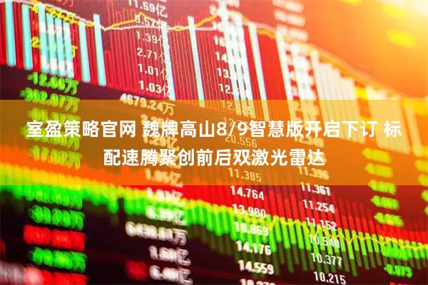 室盈策略官网 魏牌高山8/9智慧版开启下订 标配速腾聚创前后双激光雷达