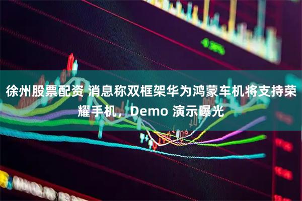 徐州股票配资 消息称双框架华为鸿蒙车机将支持荣耀手机，Demo 演示曝光